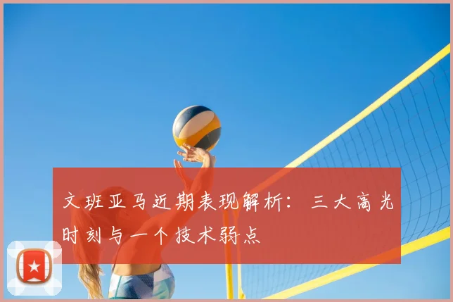 文班亚马近期表现解析：三大高光时刻与一个技术弱点