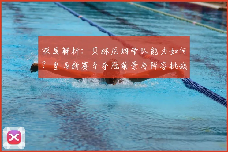 深度解析：贝林厄姆带队能力如何？皇马新赛季夺冠前景与阵容挑战
