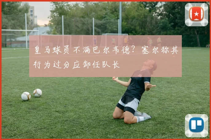 皇马球员不满巴尔韦德？塞尔称其行为过分应卸任队长