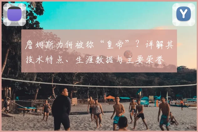 詹姆斯为何被称“皇帝”？详解其技术特点、生涯数据与主要荣誉