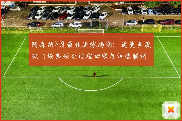 阿森纳3月最佳进球揭晓：道曼奔袭破门埃弗顿全过程回顾与评选解析