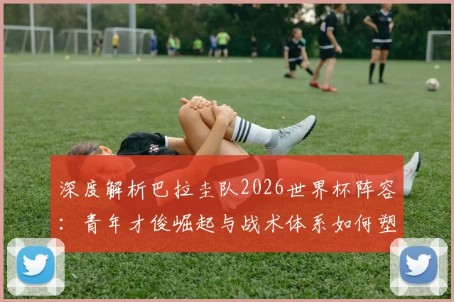 深度解析巴拉圭队2026世界杯阵容：青年才俊崛起与战术体系如何塑造黑马潜质
