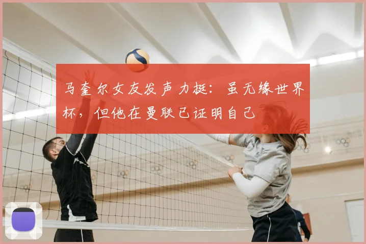 马奎尔女友发声力挺：虽无缘世界杯，但他在曼联已证明自己