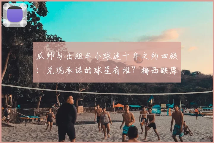 瓜帅与出租车小球迷十年之约回顾：兑现承诺的球星有谁？梅西缺席原因解析